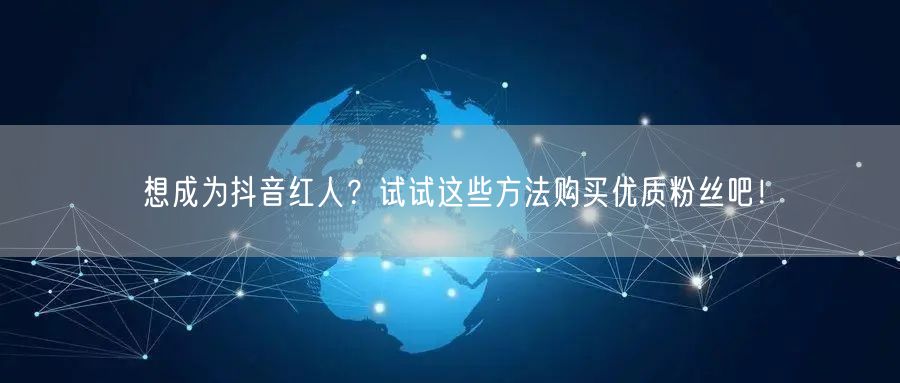 想成为抖音红人？试试这些方法购买优质粉丝吧！