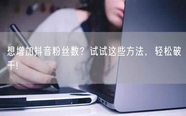 想增加抖音粉丝数？试试这些方法，轻松破千!