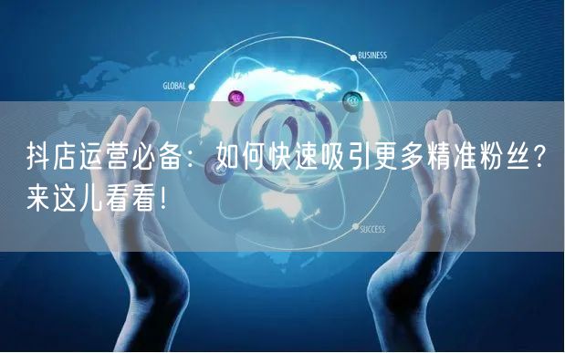 抖店运营必备：如何快速吸引更多精准粉丝？来这儿看看！