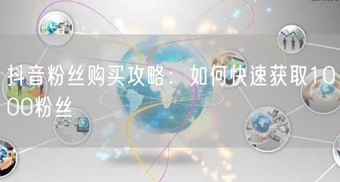 抖音粉丝购买攻略：如何快速获取1000粉丝