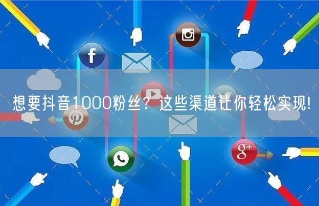 想要抖音1000粉丝？这些渠道让你轻松实现!
