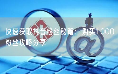 快速获取抖音粉丝秘籍：购买1000粉丝攻略分享
