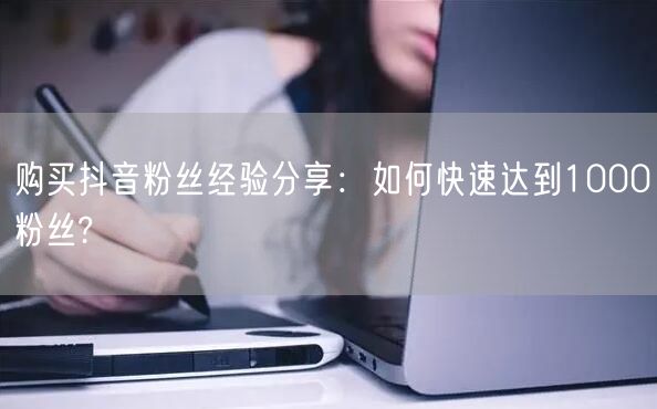 购买抖音粉丝经验分享：如何快速达到1000粉丝?