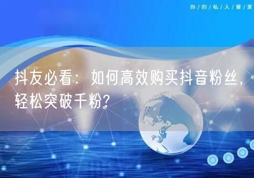 抖友必看：如何高效购买抖音粉丝，轻松突破千粉?
