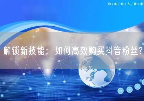 解锁新技能：如何高效购买抖音粉丝?