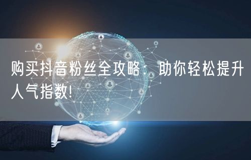购买抖音粉丝全攻略：助你轻松提升人气指数!