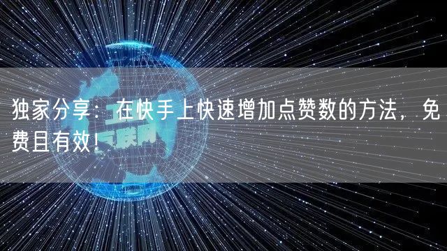独家分享：在快手上快速增加点赞数的方法，免费且有效！