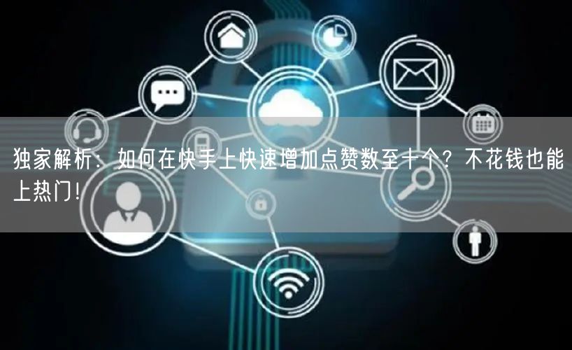 独家解析：如何在快手上快速增加点赞数至十个？不花钱也能上热门！