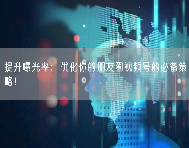 提升曝光率：优化你的朋友圈视频号的必备策略！