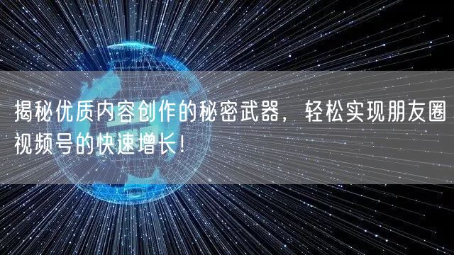 揭秘优质内容创作的秘密武器，轻松实现朋友圈视频号的快速增长！