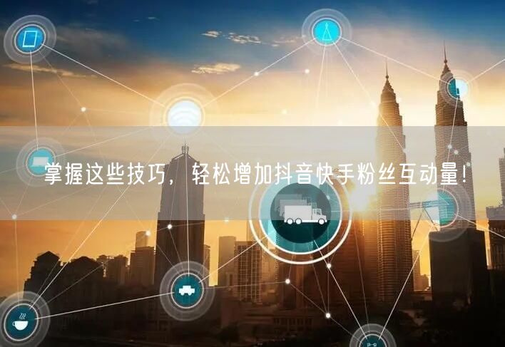 掌握这些技巧，轻松增加抖音快手粉丝互动量！