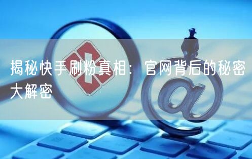 揭秘快手刷粉真相：官网背后的秘密大解密