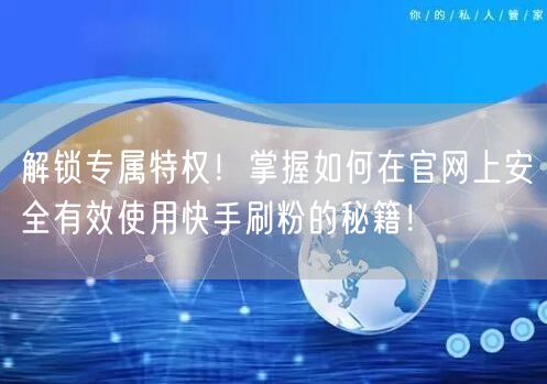 解锁专属特权！掌握如何在官网上安全有效使用快手刷粉的秘籍！