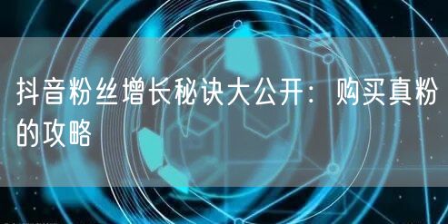 抖音粉丝增长秘诀大公开：购买真粉的攻略
