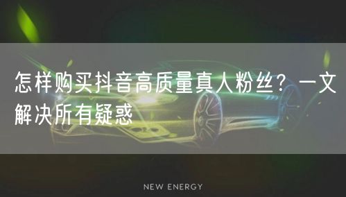 怎样购买抖音高质量真人粉丝？一文解决所有疑惑