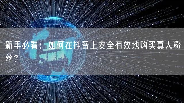 新手必看：如何在抖音上安全有效地购买真人粉丝？