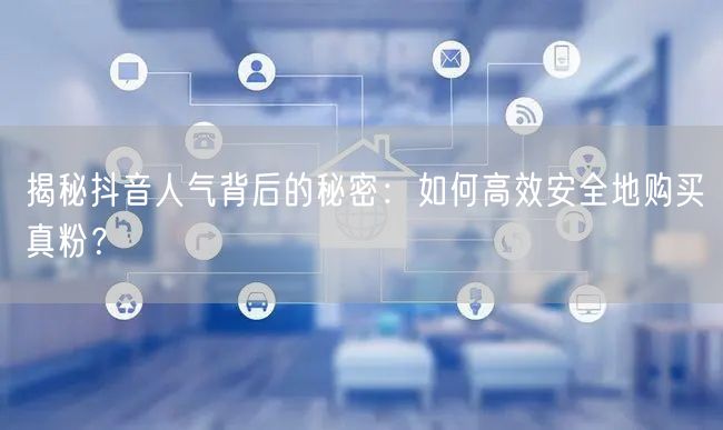 揭秘抖音人气背后的秘密：如何高效安全地购买真粉？