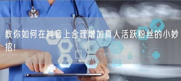 教你如何在抖音上合理增加真人活跃粉丝的小妙招！