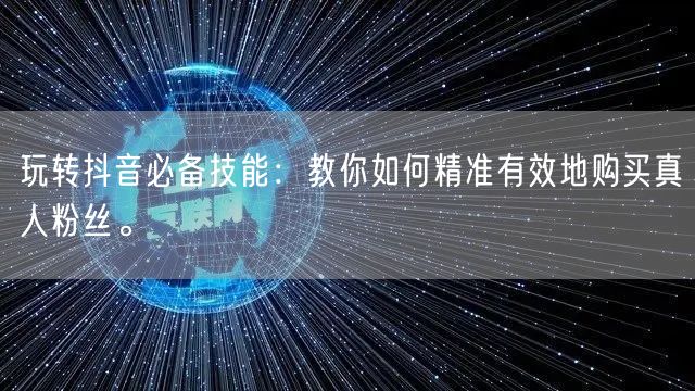 玩转抖音必备技能：教你如何精准有效地购买真人粉丝。