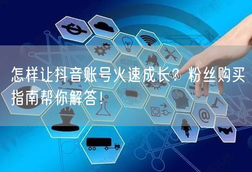怎样让抖音账号火速成长？粉丝购买指南帮你解答！