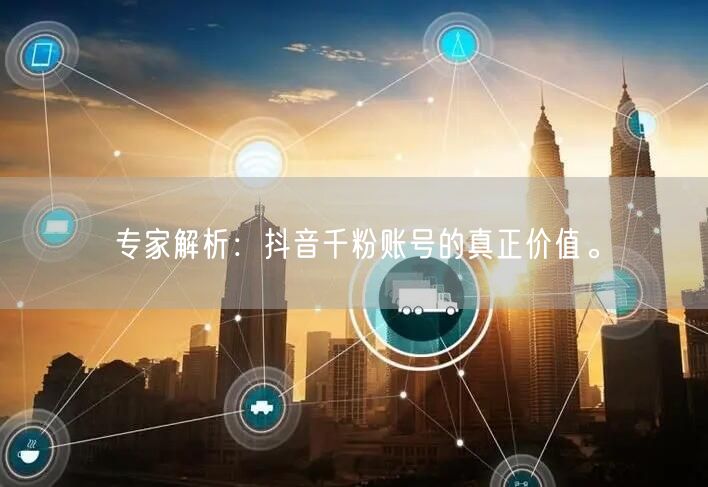 专家解析：抖音千粉账号的真正价值。