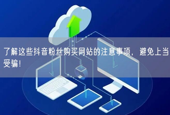 了解这些抖音粉丝购买网站的注意事项，避免上当受骗！