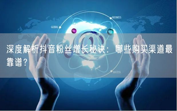 深度解析抖音粉丝增长秘诀：哪些购买渠道最靠谱？