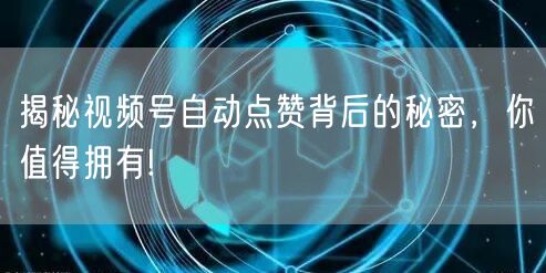 揭秘视频号自动点赞背后的秘密，你值得拥有!