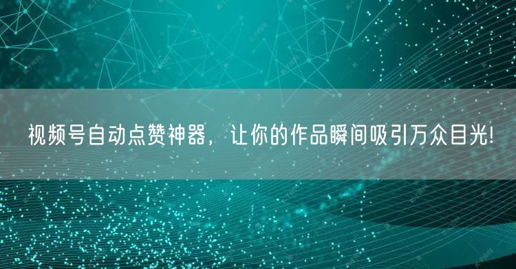 视频号自动点赞神器，让你的作品瞬间吸引万众目光!