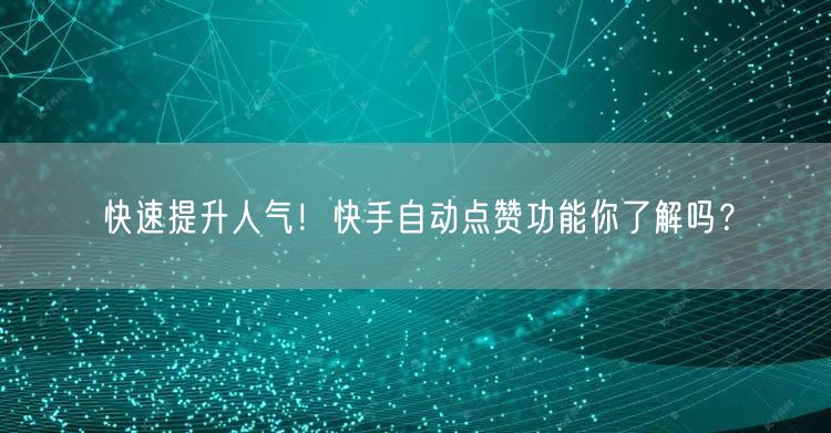 快速提升人气！快手自动点赞功能你了解吗？