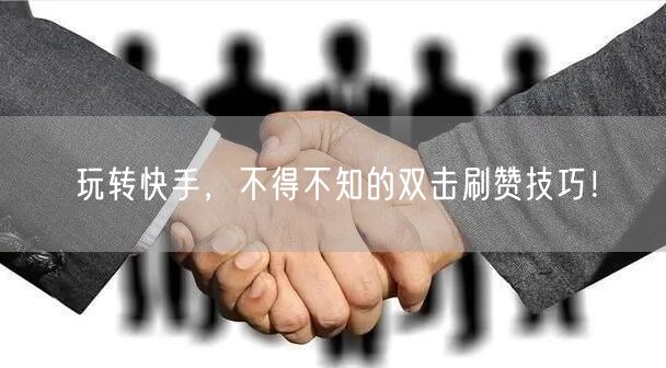 玩转快手，不得不知的双击刷赞技巧！