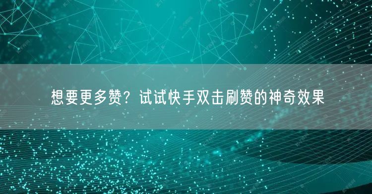 想要更多赞？试试快手双击刷赞的神奇效果