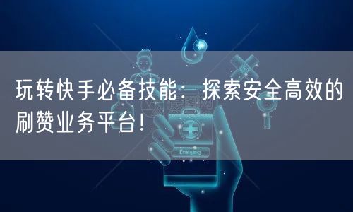 玩转快手必备技能：探索安全高效的刷赞业务平台！