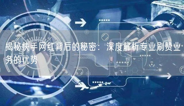 揭秘快手网红背后的秘密：深度解析专业刷赞业务的优势