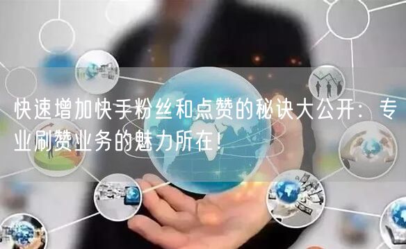 快速增加快手粉丝和点赞的秘诀大公开：专业刷赞业务的魅力所在！