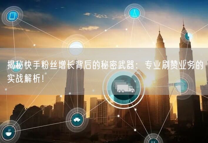 揭秘快手粉丝增长背后的秘密武器：专业刷赞业务的实战解析！