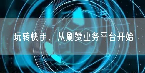 玩转快手，从刷赞业务平台开始