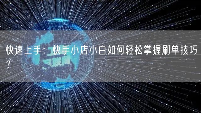 快速上手：快手小店小白如何轻松掌握刷单技巧？