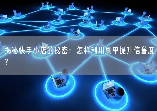 揭秘快手小店的秘密：怎样利用刷单提升信誉度？