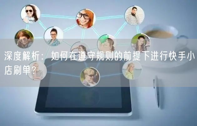 深度解析：如何在遵守规则的前提下进行快手小店刷单？