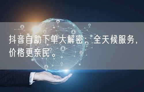 抖音自助下单大解密：全天候服务，价格更亲民。