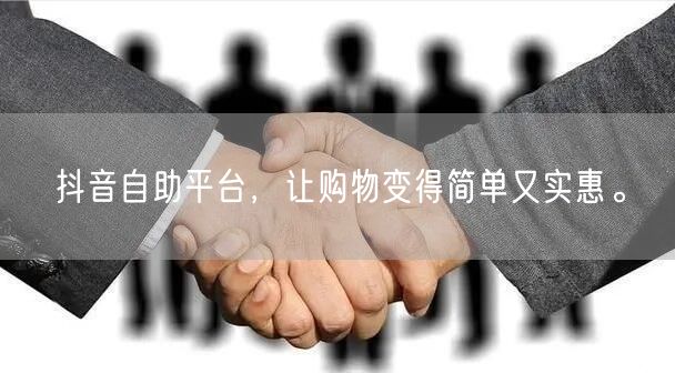 抖音自助平台，让购物变得简单又实惠。