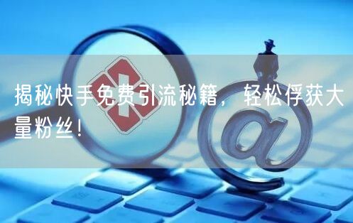 揭秘快手免费引流秘籍，轻松俘获大量粉丝！