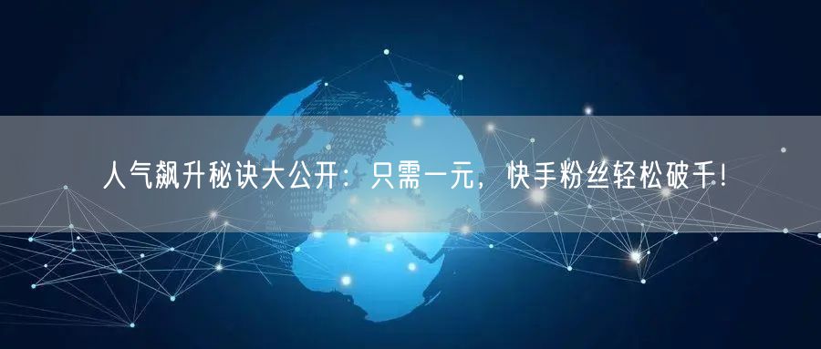 人气飙升秘诀大公开：只需一元，快手粉丝轻松破千！