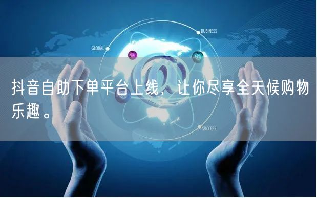 抖音自助下单平台上线，让你尽享全天候购物乐趣。
