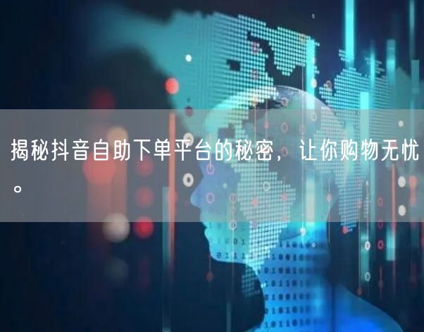 揭秘抖音自助下单平台的秘密，让你购物无忧。
