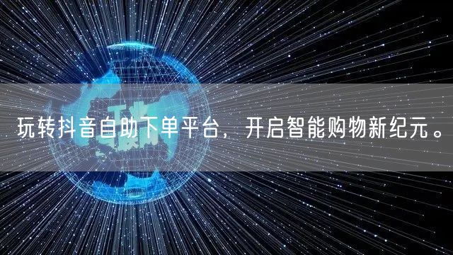 玩转抖音自助下单平台，开启智能购物新纪元。