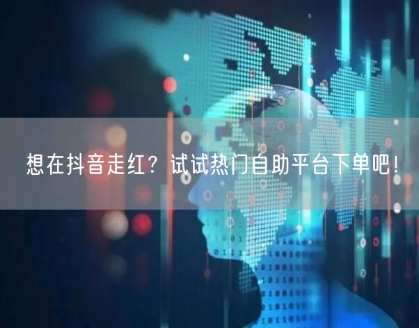 想在抖音走红？试试热门自助平台下单吧！