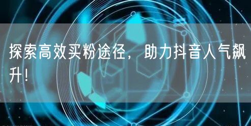 探索高效买粉途径，助力抖音人气飙升！