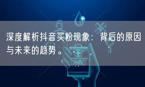 深度解析抖音买粉现象：背后的原因与未来的趋势。